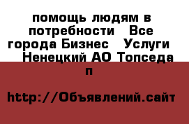 помощь людям в потребности - Все города Бизнес » Услуги   . Ненецкий АО,Топседа п.